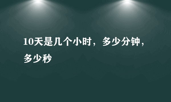 10天是几个小时，多少分钟，多少秒