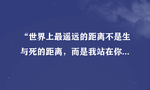 “世界上最遥远的距离不是生与死的距离，而是我站在你面前你却不知道我爱你……”这首诗出自哪里？