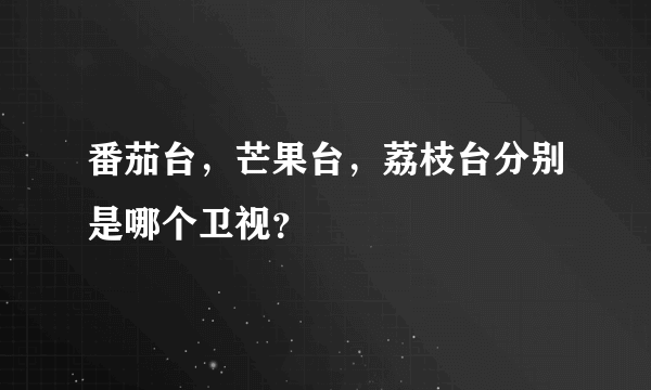 番茄台，芒果台，荔枝台分别是哪个卫视？