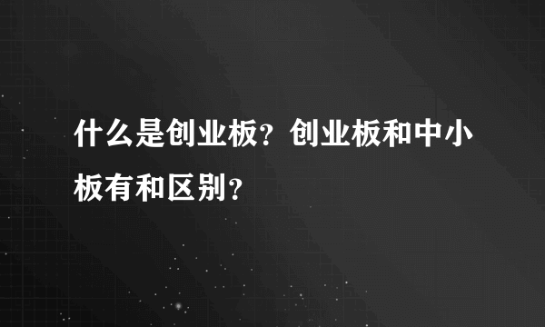 什么是创业板？创业板和中小板有和区别？