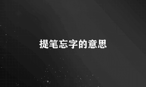 提笔忘字的意思