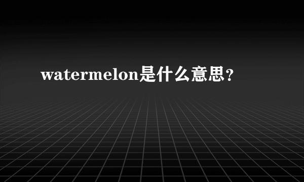 watermelon是什么意思？