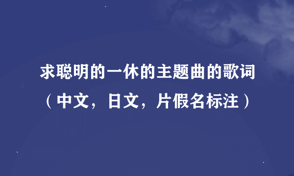 求聪明的一休的主题曲的歌词（中文，日文，片假名标注）