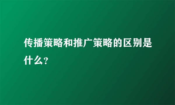 传播策略和推广策略的区别是什么？