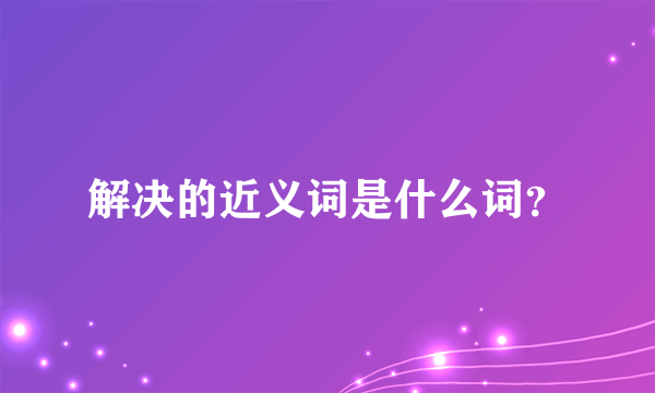 解决的近义词是什么词？