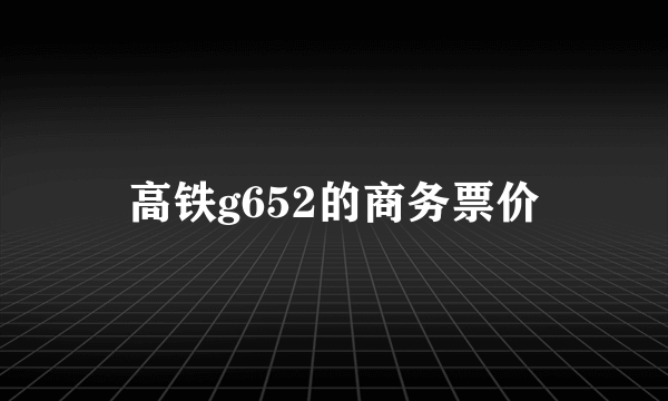 高铁g652的商务票价