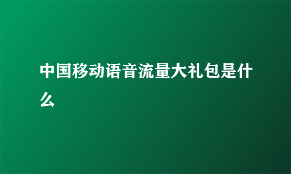 中国移动语音流量大礼包是什么