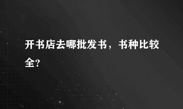 开书店去哪批发书，书种比较全？