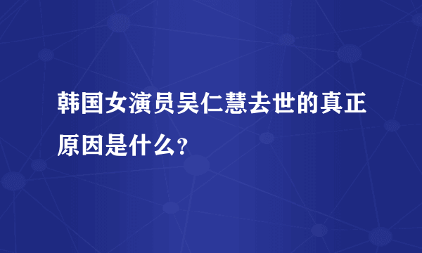 韩国女演员吴仁慧去世的真正原因是什么？