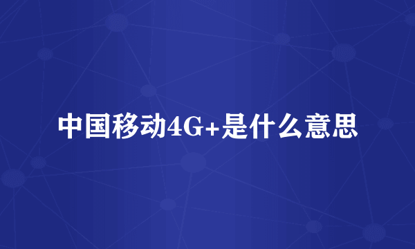 中国移动4G+是什么意思