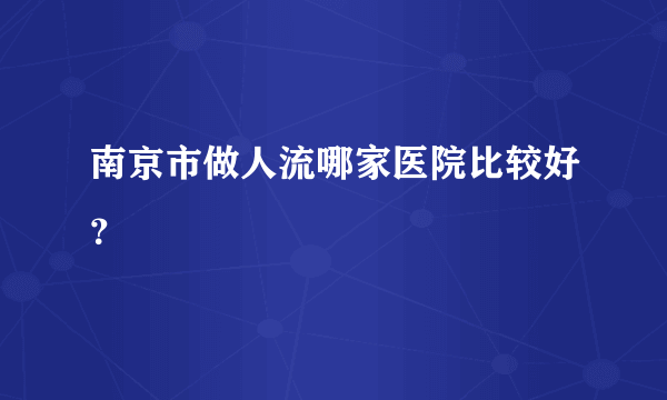 南京市做人流哪家医院比较好？