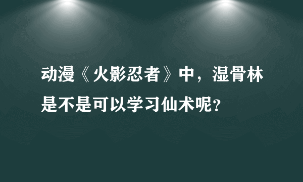 动漫《火影忍者》中，湿骨林是不是可以学习仙术呢？