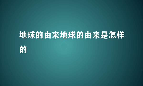 地球的由来地球的由来是怎样的