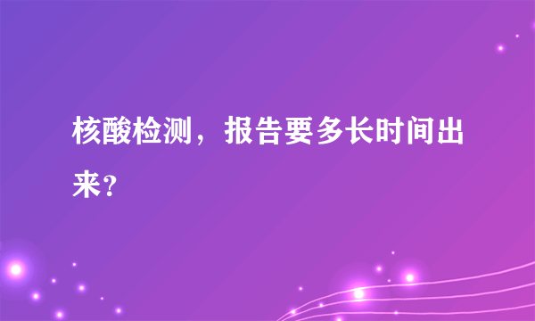 核酸检测，报告要多长时间出来？