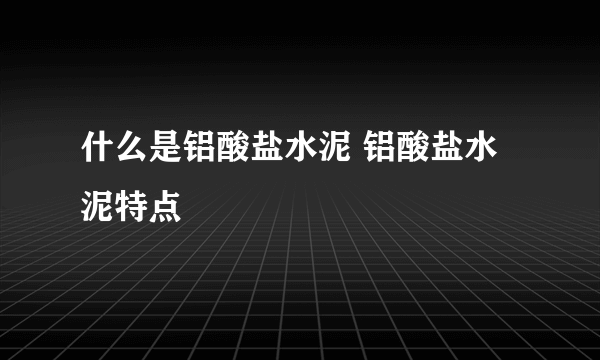 什么是铝酸盐水泥 铝酸盐水泥特点