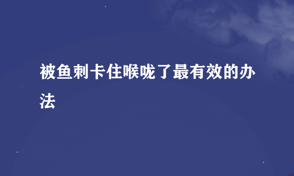 被鱼刺卡住喉咙了最有效的办法