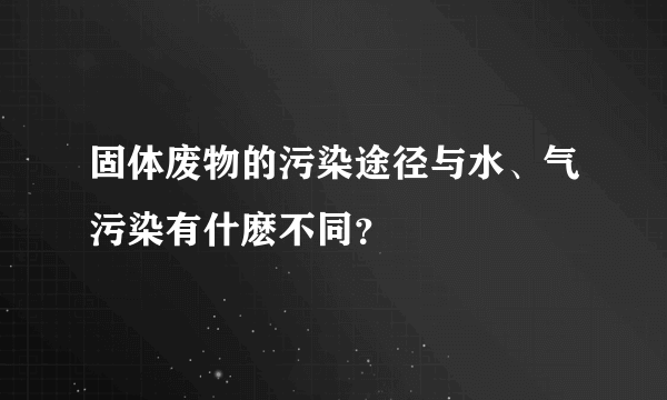 固体废物的污染途径与水、气污染有什麽不同？