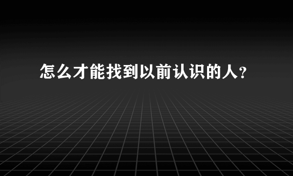 怎么才能找到以前认识的人？