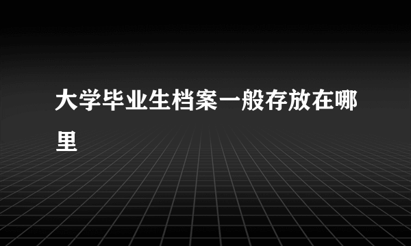 大学毕业生档案一般存放在哪里