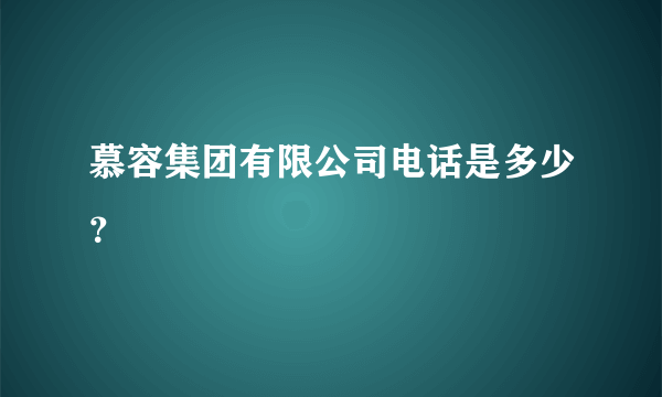 慕容集团有限公司电话是多少？