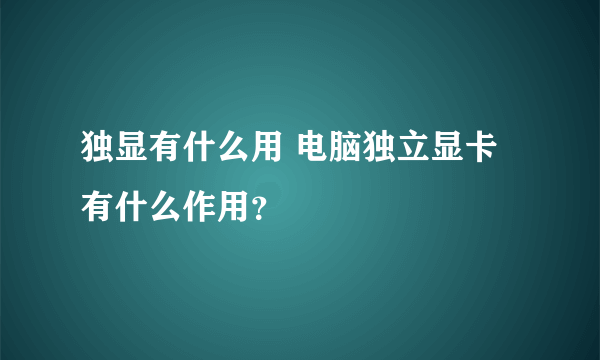 独显有什么用 电脑独立显卡有什么作用？