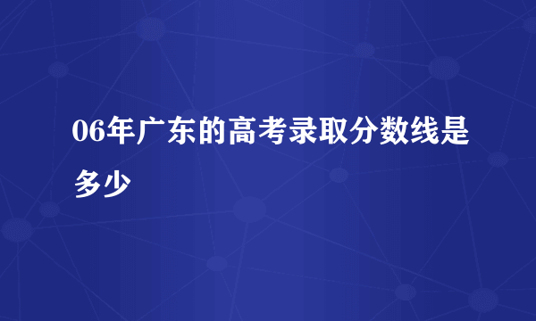 06年广东的高考录取分数线是多少