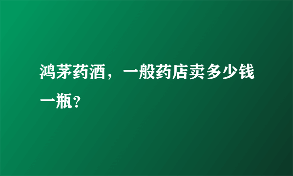 鸿茅药酒，一般药店卖多少钱一瓶？