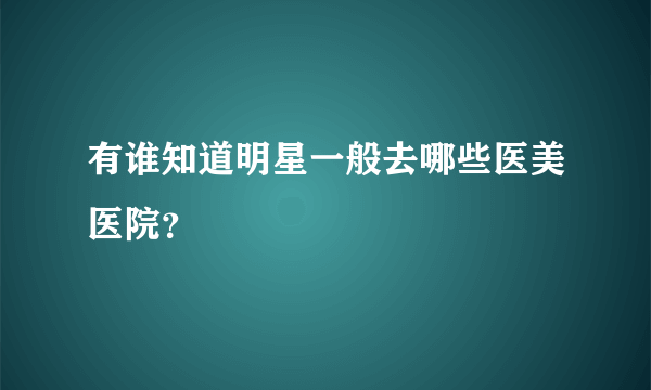 有谁知道明星一般去哪些医美医院？