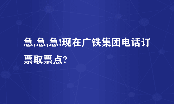 急,急,急!现在广铁集团电话订票取票点?