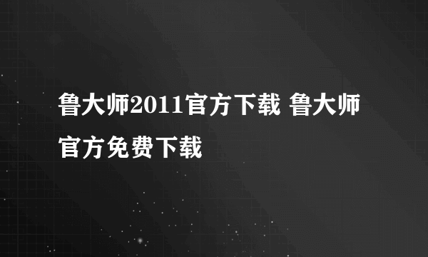 鲁大师2011官方下载 鲁大师官方免费下载