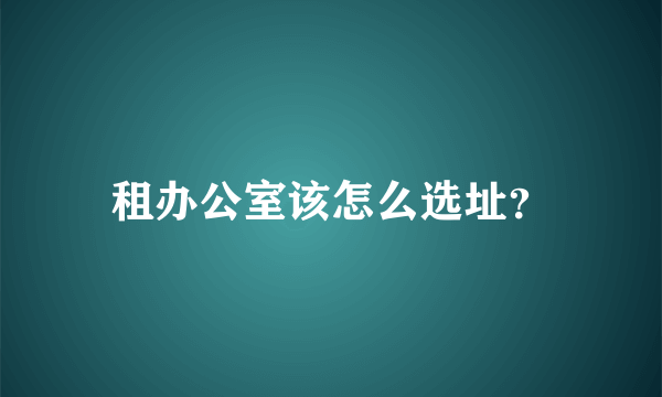 租办公室该怎么选址？