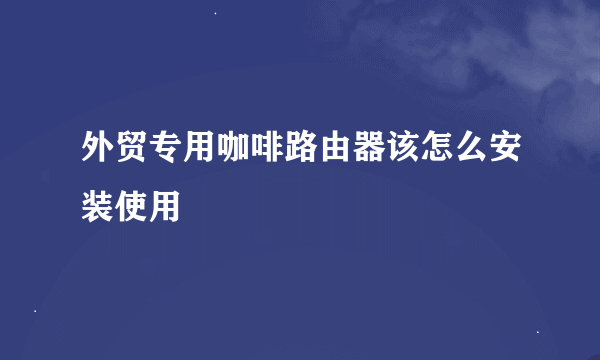 外贸专用咖啡路由器该怎么安装使用