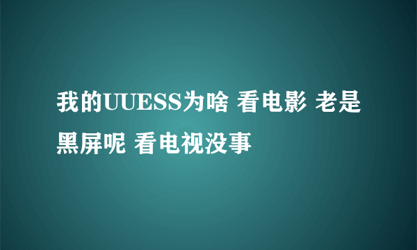 我的UUESS为啥 看电影 老是黑屏呢 看电视没事