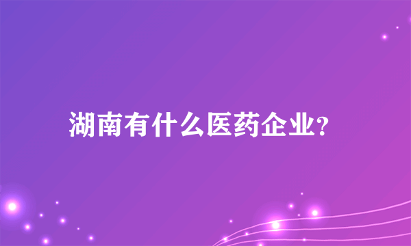 湖南有什么医药企业？