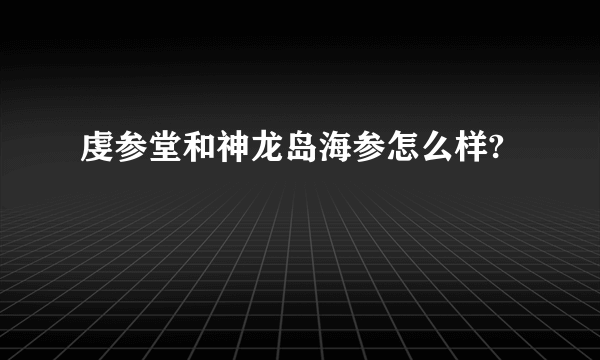 虔参堂和神龙岛海参怎么样?