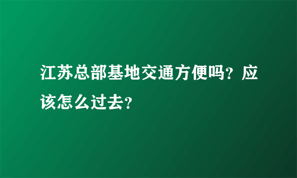 江苏总部基地交通方便吗？应该怎么过去？