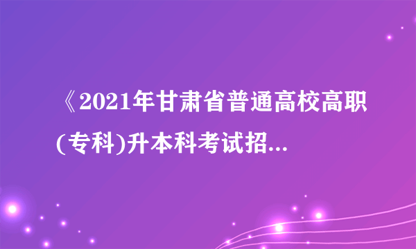 《2021年甘肃省普通高校高职(专科)升本科考试招生报名表》如何在甘肃教育网查？