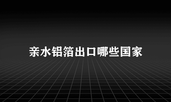 亲水铝箔出口哪些国家