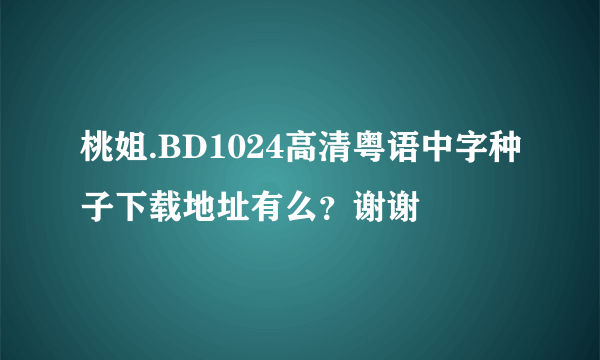 桃姐.BD1024高清粤语中字种子下载地址有么？谢谢