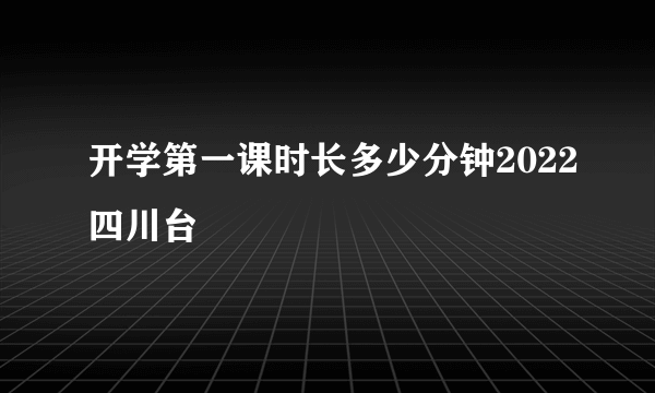 开学第一课时长多少分钟2022四川台