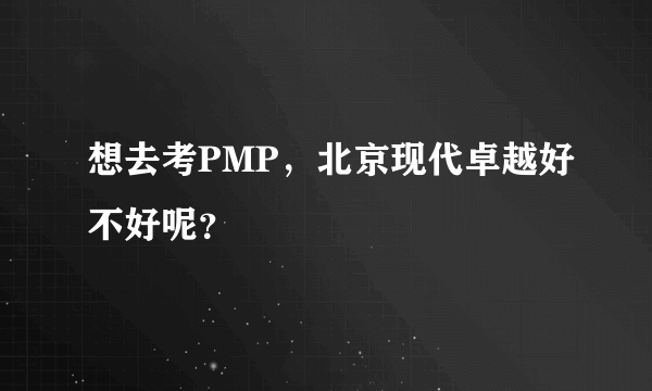 想去考PMP，北京现代卓越好不好呢？