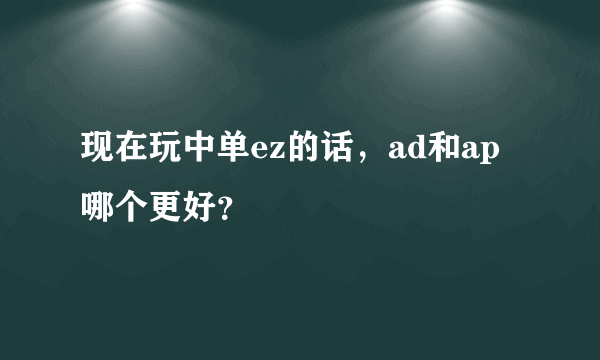 现在玩中单ez的话，ad和ap哪个更好？