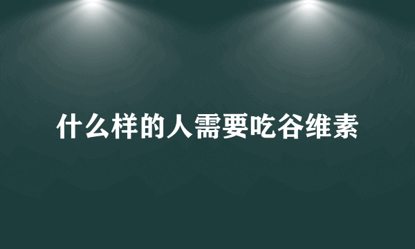 什么样的人需要吃谷维素