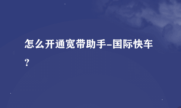 怎么开通宽带助手-国际快车？