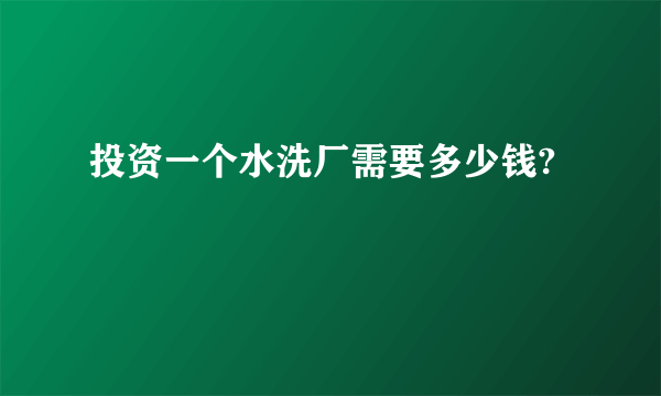 投资一个水洗厂需要多少钱?