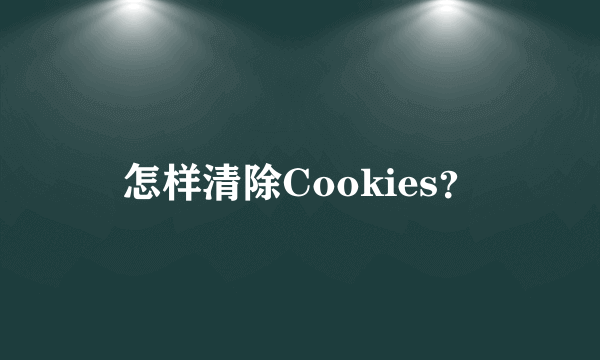 怎样清除Cookies？