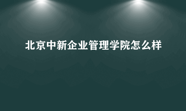 北京中新企业管理学院怎么样