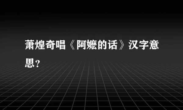 萧煌奇唱《阿嬷的话》汉字意思？