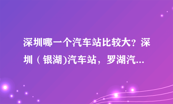 深圳哪一个汽车站比较大？深圳（银湖)汽车站，罗湖汽车站，福田汽车站这三个哪个大？有什么区别？