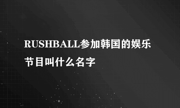 RUSHBALL参加韩国的娱乐节目叫什么名字